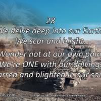 We delve deep into our Earth. We scar and blight. Wonder not at our own pain. We’re ONE with our delving: scarred and blighted in our souls. We delve deep into our Earth. We scar and blight. Wonder not at our own pain. We’re ONE with our delving: scarred and blighted in our souls.