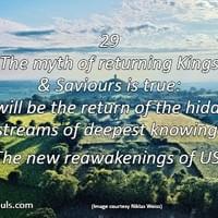 The myth of returning Kings & Saviours are true: it will be the return of the hidden streams of deepest knowing: the new reawakenings of US. The myth of returning Kings & Saviours are true: it will be the return of the hidden streams of deepest knowing: the new reawakenings of US.