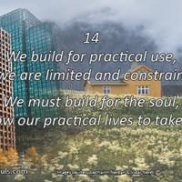 We build for practical use, so we are limited and constrained. We must build for the soul, to allow our practical lives to take wing. We build for practical use, so we are limited and constrained. We must build for the soul, to allow our practical lives to take wing.