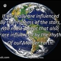 If we really are influenced by the rhythms of the stars, we must accept that also we are influenced by the rhythms of our Mother Earth. If we really are influenced by the rhythms of the stars, we must accept that also we are influenced by the rhythms of our Mother Earth.