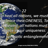 To heal all nations, we must embrace their ONENESS. To be healed, all nations must rejoice in our uniqueness: our symbiotic entanglement. To heal all nations, we must embrace their ONENESS. To be healed, all nations must rejoice in our uniqueness: our symbiotic entanglement.