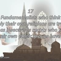 Fundamentalists who think only their own religions are true, are as insecure as racists who think only their own ethnic groups have worth. Fundamentalists who think only their own religions are true, are as insecure as racists who think only their own ethnic groups have worth.