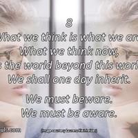 What we think is what we are. What we think now, is the world beyond this world we shall one day inherit. We must beware. We must be aware. What we think is what we are. What we think now, is the world beyond this world we shall one day inherit. We must beware. We must be aware.