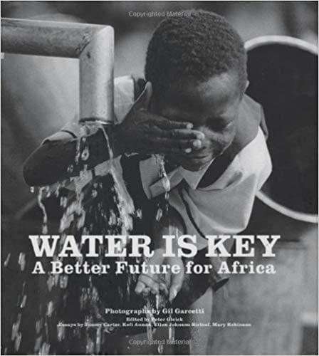 Water is Key. Photos by Gil Garcetti, Edited by Peter Gleick,  Essays by Jimmy Carter, Kofi Annan, Ellen Johnson-Sirleaf, Mary Robinson Water is Key. Photos by Gil Garcetti, Edited by Peter Gleick,  Essays by Jimmy Carter, Kofi Annan, Ellen Johnson-Sirleaf, Mary Robinson