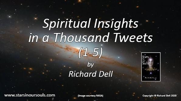 Image of the title ‘Spiritual Insights in a Thousand Tweets 1 – 5’, against a star field and an illuminated galaxy. There is also an image of the cover of Richard Dell’s book: ‘Stars in our Souls’ Image of the title ‘Spiritual Insights in a Thousand Tweets 1 – 5’, against a star field and an illuminated galaxy. There is also an image of the cover of Richard Dell’s book: ‘Stars in our Souls’