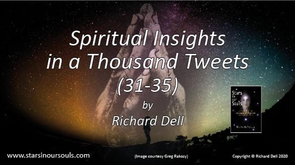 Image of the title page for Spiritual Insights in a Thousand Tweets 31 – 35 showing a man against a background of stars. Within the stars, hands are clasped in prayer. In one corner is an image of the front cover of Richard Dell’s book ‘Stars in our Souls’ Image of the title page for Spiritual Insights in a Thousand Tweets 31 – 35 showing a man against a background of stars. Within the stars, hands are clasped in prayer. In one corner is an image of the front cover of Richard Dell’s book ‘Stars in our Souls’
