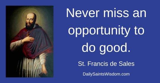 Never miss an opportunity to do good. St. Francis de Sales DailySaintsWisdom.com with an image of Saint Francis de Sales Never miss an opportunity to do good. St. Francis de Sales DailySaintsWisdom.com with an image of Saint Francis de Sales