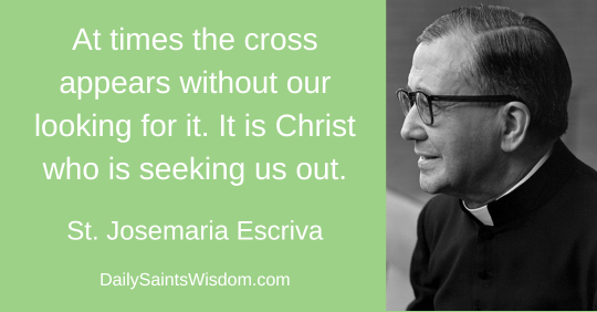 At times the cross appears without our looking for it. It is Christ who is seeking us out. St Josemaria Escriva DailySaintsWisdom.com with an image of Saint Josemaria Escriva At times the cross appears without our looking for it. It is Christ who is seeking us out. St Josemaria Escriva DailySaintsWisdom.com with an image of Saint Josemaria Escriva