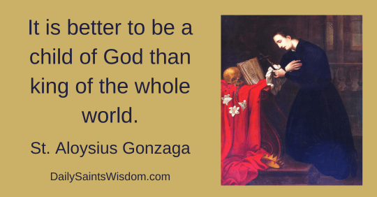 It is better to be a child of God than king of the whole world.  St. Aloysius Gonzaga DailySaintsWisdom.com It is better to be a child of God than king of the whole world.  St. Aloysius Gonzaga DailySaintsWisdom.com