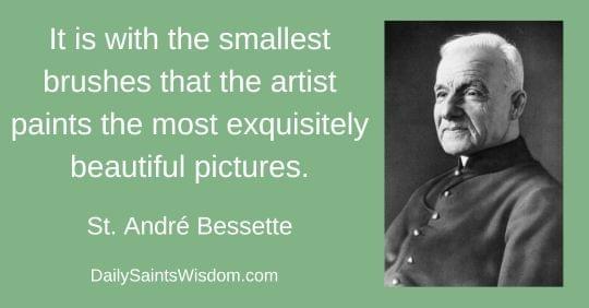 It is with the smallest brushes that the artist paints the most exquisitely beautiful pictures. St. André Bessette DailySaintsWisdom.com with an image of St. André Bessette It is with the smallest brushes that the artist paints the most exquisitely beautiful pictures. St. André Bessette DailySaintsWisdom.com with an image of St. André Bessette