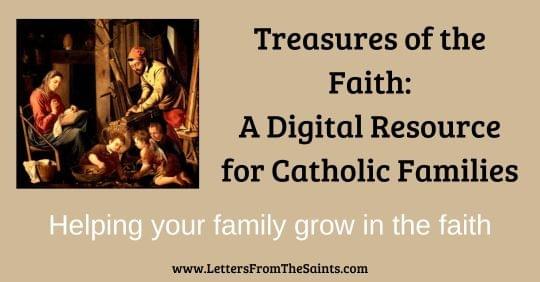Treasures of the Faith: A Digital Resource for Catholic Families. Helping your family grow in the faith. www.LettersFromThe Saints.com with an image of the Holy Family Treasures of the Faith: A Digital Resource for Catholic Families. Helping your family grow in the faith. www.LettersFromThe Saints.com with an image of the Holy Family