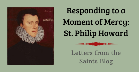 Responding to a Moment of Mercy: St. Philip Howard from Letters from the Saints Blog with an image of Saint Philip Howard Responding to a Moment of Mercy: St. Philip Howard from Letters from the Saints Blog with an image of Saint Philip Howard