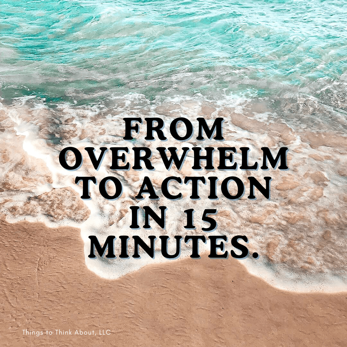 waves on breaking on the seashore with black text "FROM OVERWHELM TO ACTION IN 15 MINUTES" waves on breaking on the seashore with black text "FROM OVERWHELM TO ACTION IN 15 MINUTES"