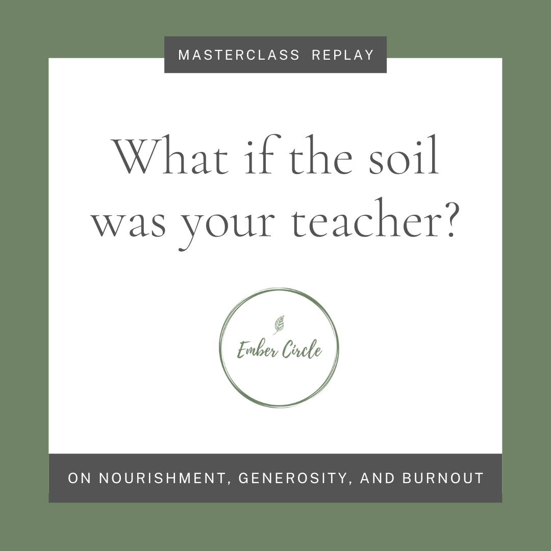 Masterclass replay on top, What if the soil was your teacher? in the middle. Ember Circle logo below. On nourishment, generosity, and burnout below that. Masterclass replay on top, What if the soil was your teacher? in the middle. Ember Circle logo below. On nourishment, generosity, and burnout below that.