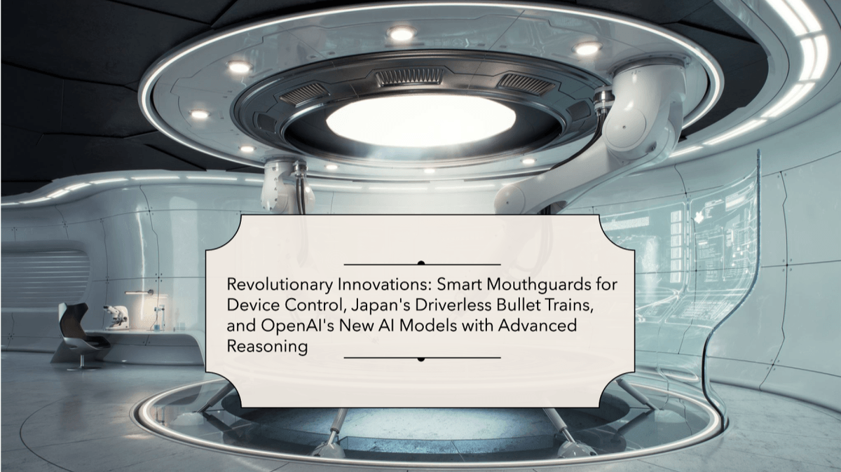 Revolutionary Innovations: Smart Mouthguards For Device Control, Japan's Driverless Bullet Trains, And OpenAI's New AI Models With Advanced Reasoning Revolutionary Innovations: Smart Mouthguards For Device Control, Japan's Driverless Bullet Trains, And OpenAI's New AI Models With Advanced Reasoning