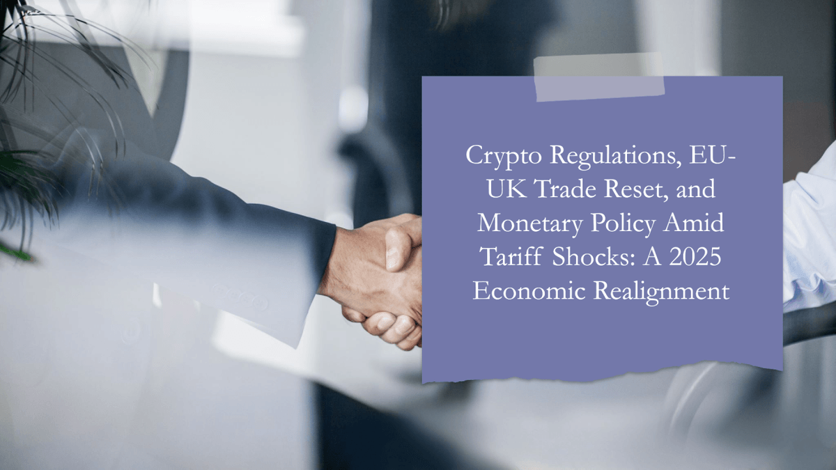 Crypto Regulations, EU-UK Trade Reset, And Monetary Policy Amid Tariff Shocks: A 2025 Economic Realignment Crypto Regulations, EU-UK Trade Reset, And Monetary Policy Amid Tariff Shocks: A 2025 Economic Realignment