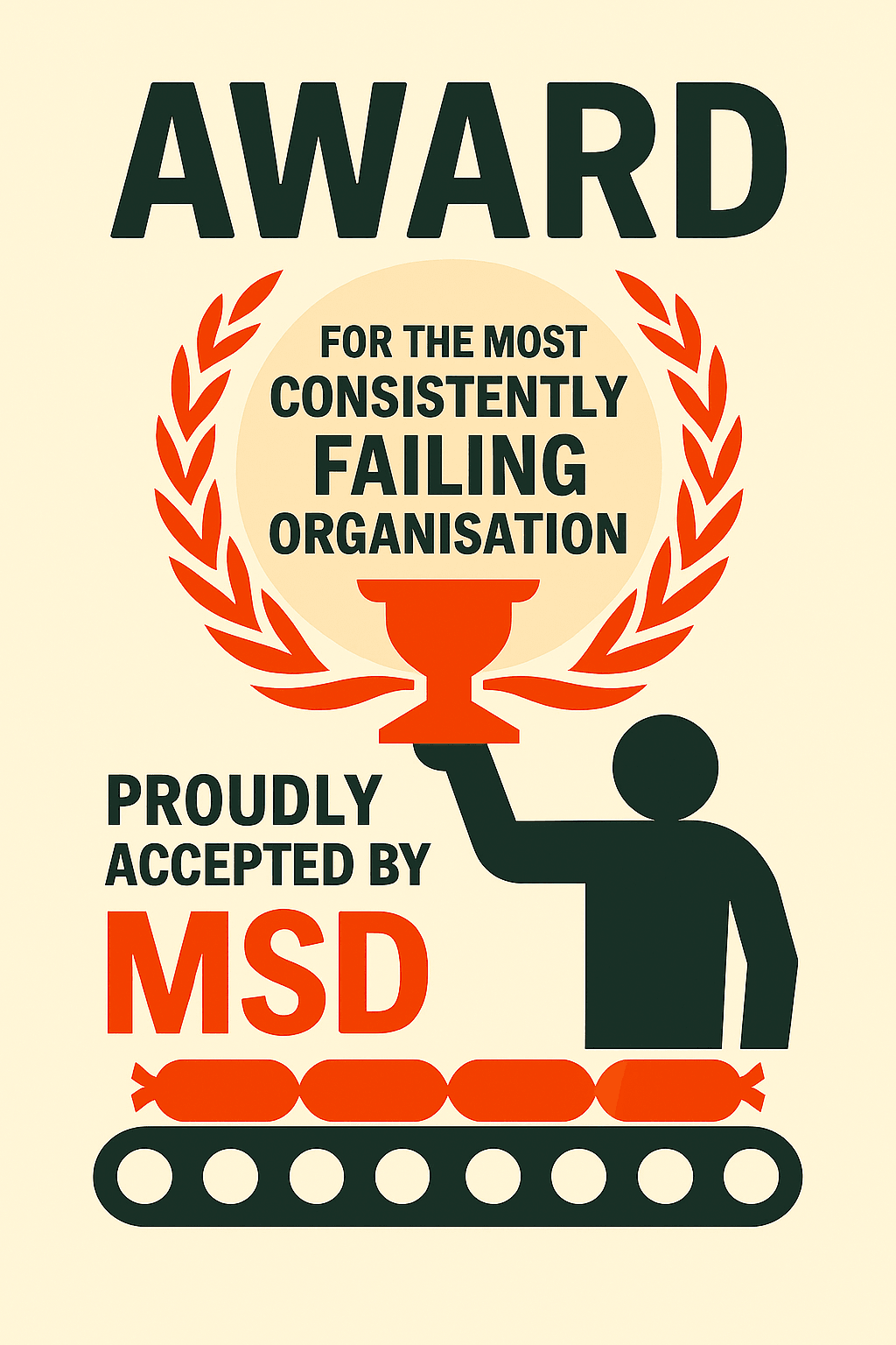 Stylised black‑and‑red illustration of an award ceremony. A silhouetted figure raises a red trophy labeled “MOST CONSISTENTLY FAILING ORGANISATION,” encircled by a red laurel wreath. Below, bold text reads “PROUDLY ACCEPTED BY MSD.” The design uses flat geometric shapes and stark contrast to satirise bureaucratic dysfunction being celebrated as achievement. Stylised black‑and‑red illustration of an award ceremony. A silhouetted figure raises a red trophy labeled “MOST CONSISTENTLY FAILING ORGANISATION,” encircled by a red laurel wreath. Below, bold text reads “PROUDLY ACCEPTED BY MSD.” The design uses flat geometric shapes and stark contrast to satirise bureaucratic dysfunction being celebrated as achievement.