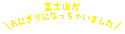 富士山がおにぎりになっちゃいました 富士山がおにぎりになっちゃいました