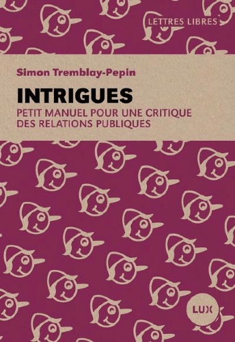 Intrigues : petit manuel pour une critique des relations publiques de Simon Tremblay-Pepin Intrigues : petit manuel pour une critique des relations publiques de Simon Tremblay-Pepin