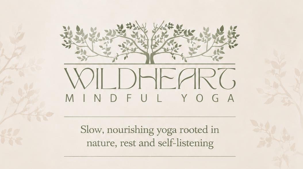 Beige background, forest green text. Pretty illustration of a tree in shades of green with symetrical branches and leaves. Underneath it says Wildheart Mindful Yoga. Small text says, Slow, nourishing yoga rooted in nature, rest and self-listening Beige background, forest green text. Pretty illustration of a tree in shades of green with symetrical branches and leaves. Underneath it says Wildheart Mindful Yoga. Small text says, Slow, nourishing yoga rooted in nature, rest and self-listening