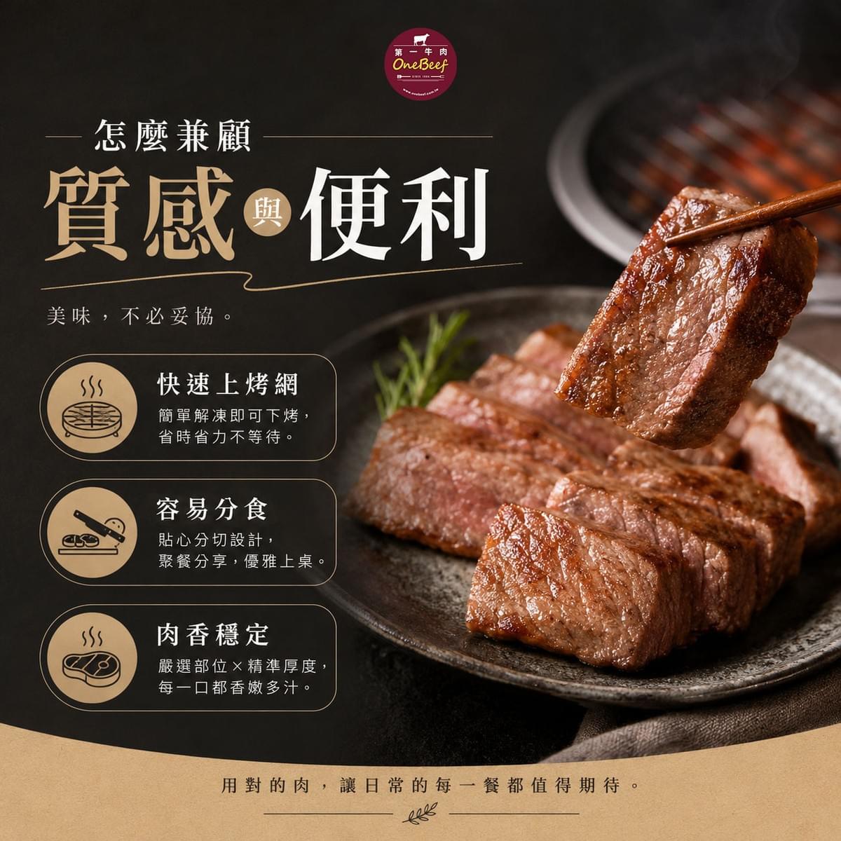 第一牛肉 OneBeef 精選台灣溫體牛、美國 Prime/Choice、日本 A5 和牛與澳洲 M9+ 和牛燒烤肉片,提供牛小排、牛舌、橫膈膜、松阪豬、伊比利豬、雞腿與櫻桃鴨等豐富烤肉食材,輕鬆準備聚餐烤肉。 第一牛肉 OneBeef 精選台灣溫體牛、美國 Prime/Choice、日本 A5 和牛與澳洲 M9+ 和牛燒烤肉片,提供牛小排、牛舌、橫膈膜、松阪豬、伊比利豬、雞腿與櫻桃鴨等豐富烤肉食材,輕鬆準備聚餐烤肉。