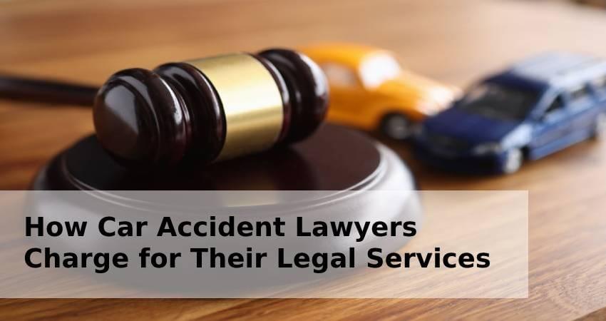 How Car Accident Lawyers Charge for Their Legal Services How Car Accident Lawyers Charge for Their Legal Services