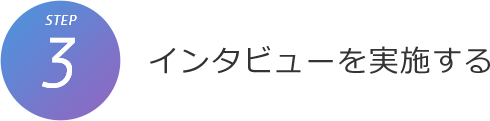 STEP3. インタビューを実施する STEP3. インタビューを実施する