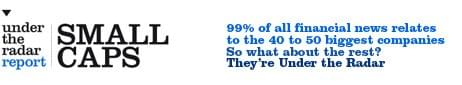 Under the Radar Report Small Caps. 99% of all financial news relates to the 40 to largest companies. So what about the rest? They're under the radar Under the Radar Report Small Caps. 99% of all financial news relates to the 40 to largest companies. So what about the rest? They're under the radar
