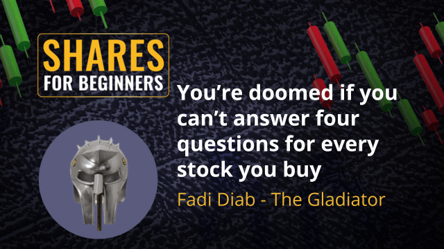 You’re doomed if you can’t answer four questions for every stock you buy. Fadi Diab - The Gladiator You’re doomed if you can’t answer four questions for every stock you buy. Fadi Diab - The Gladiator