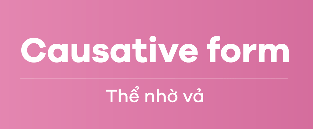Causative Form – Thể nhờ vả trong tiếng Anh Causative Form – Thể nhờ vả trong tiếng Anh