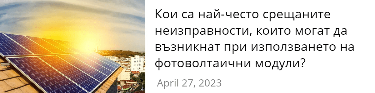 Кои са най-често срещаните неизправности, които могат да възникнат при използването на фотоволтаични модули Кои са най-често срещаните неизправности, които могат да възникнат при използването на фотоволтаични модули