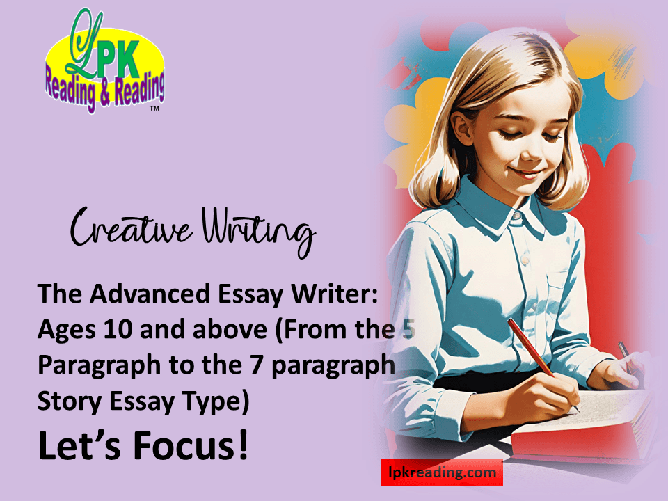 The Advanced Essay Writer: Ages 10 and above (From the 5 Paragraph to the 7 paragraph Story Essay Type) The Advanced Essay Writer: Ages 10 and above (From the 5 Paragraph to the 7 paragraph Story Essay Type)