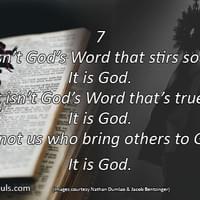 It isn’t God’s Word that stirs souls. It is God. It isn’t God’s Word that’s true. It is God. It’s not us who bring others to God. It is God.