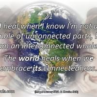 I heal when I know I’m not a jumble of unconnected parts, but am an interconnected whole. The world heals when we embrace its connectedness.