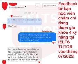 ❌ Feedback từ bạn học viên chăm chỉ đang tham gia khóa 4 kỹ năng tại IELTS TUTOR vào tháng 07/2025! ❌ Thông tin các khóa học: https://www.ieltstutor.vn/ielts-thuong ================================= Trăm ngàn feedback yêu thương https://www.ieltstutor.me/hall-of-fame Một hai feedback thì có thể không tin nếu feedback lên đến hàng ngàn thì còn chờ gì nữa mà không liên lạc IELTS TUTOR ================================= IELTS TUTOR - Luyện thi IELTS ONLINE 1 kèm 1 đảm bảo đầu ra Phone: 0905834420 (Điện thoại/Zalo/Viber) Website: https://www.ieltstutor.me/ Email: lesson@ieltstutor.me