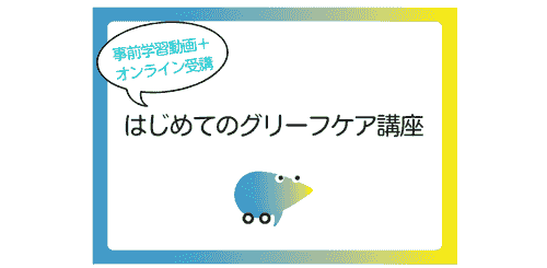 第22期 『はじめてのグリーフケア』オンライン講座 ~自分自身のグリーフに気付き、ケアすること~