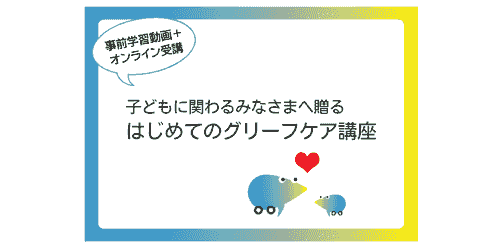 『子どもに関わるみなさまへ贈るはじめてのグリーフケア』オンライン講座 ~子どもたちの心にそっと寄り添う、大人のためのグリーフケア~