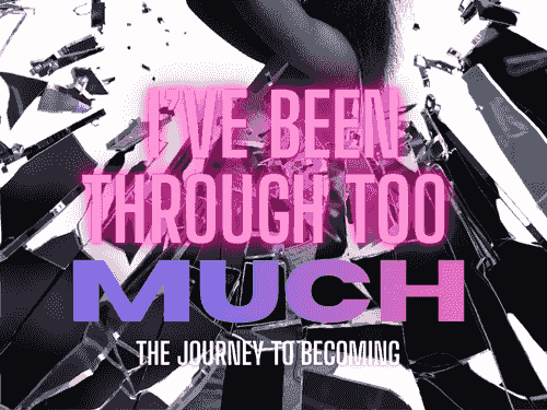 "I've Been Through Too Much" - The Journey To Becoming!