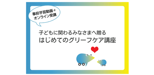 『子どもに関わるみなさまへ贈るはじめてのグリーフケア』オンライン講座 ~子どもたちの心にそっと寄り添う、大人のためのグリーフケア~