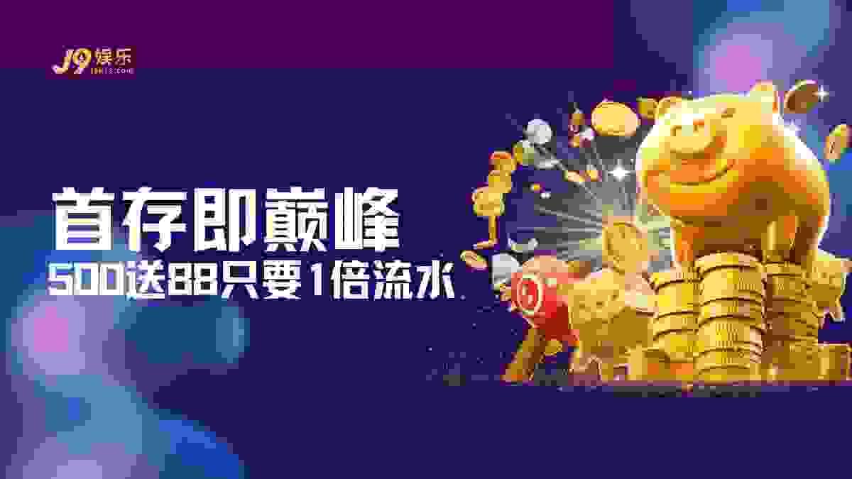 J9官网首存即巅峰活动:500送88黄金档位与1倍极速周转门槛说明图 J9官网首存即巅峰活动:500送88黄金档位与1倍极速周转门槛说明图