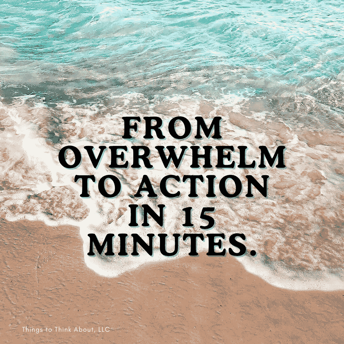waves on breaking on the seashore with black text "FROM OVERWHELM TO ACTION IN 15 MINUTES" waves on breaking on the seashore with black text "FROM OVERWHELM TO ACTION IN 15 MINUTES"