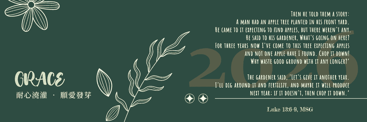 Then he told them a story: “A man had an apple tree planted in his front yard. He came to it expecting to find apples, but there weren’t any. He said to his gardener, ‘What’s going on here? For three years now I’ve come to this tree expecting apples and not one apple have I found. Chop it down! Why waste good ground with it any longer?’ 8-9 “The gardener said, ‘Let’s give it another year. I’ll dig around it and fertilize, and maybe it will produce next year; if it doesn’t, then chop it down.’ 於 是 用 比 喻 說 : 一 個 人 有 一 棵 無 花 果 樹 栽 在 葡 萄 園 裡 。 他 來 到 樹 前 找 果 子 , 卻 找 不 著 。 7 就 對 管 園 的 說 : 看 哪 , 我 這 三 年 來 到 這 無 花 果 樹 前 找 果 子 , 竟 找 不 著 。 把 他 砍 了 罷 , 何 必 白 佔 地 土 呢 ! 8 管 園 的 說 : 主 阿 , 今 年 且 留 著 , 等 我 周 圍 掘 開 土 , 加 上 糞 ; 9 以 後 若 結 果 子 便 罷 , 不 然 再 把 他 砍 了 。 (Luke 13:6-9/MSG & CUV) Then he told them a story: “A man had an apple tree planted in his front yard. He came to it expecting to find apples, but there weren’t any. He said to his gardener, ‘What’s going on here? For three years now I’ve come to this tree expecting apples and not one apple have I found. Chop it down! Why waste good ground with it any longer?’ 8-9 “The gardener said, ‘Let’s give it another year. I’ll dig around it and fertilize, and maybe it will produce next year; if it doesn’t, then chop it down.’ 於 是 用 比 喻 說 : 一 個 人 有 一 棵 無 花 果 樹 栽 在 葡 萄 園 裡 。 他 來 到 樹 前 找 果 子 , 卻 找 不 著 。 7 就 對 管 園 的 說 : 看 哪 , 我 這 三 年 來 到 這 無 花 果 樹 前 找 果 子 , 竟 找 不 著 。 把 他 砍 了 罷 , 何 必 白 佔 地 土 呢 ! 8 管 園 的 說 : 主 阿 , 今 年 且 留 著 , 等 我 周 圍 掘 開 土 , 加 上 糞 ; 9 以 後 若 結 果 子 便 罷 , 不 然 再 把 他 砍 了 。 (Luke 13:6-9/MSG & CUV)