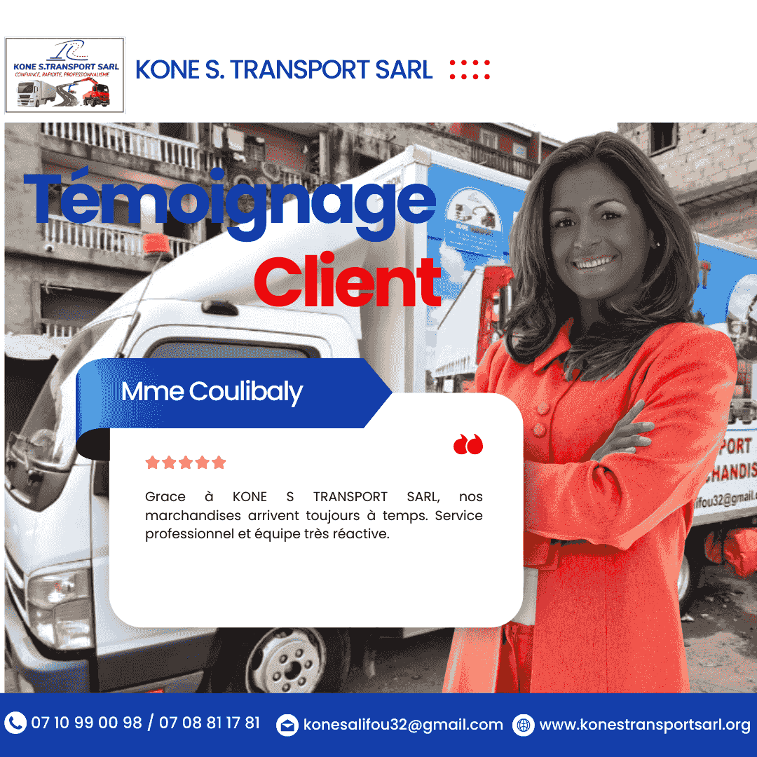— Julien Gbané Thanks to KONE S. TRANSPORT, I saved 15% on my moving budget. A quality service at a competitive price. Our team has accompanied thousands of clients in the secure transport of their goods. Make transport your goods in all security with the professionals in the matter, also make your moves with the expert number 1 everywhere in Ivory Coast and in the sub-regions by saving 15% of your budget and we provide our heavy machinery and trucks. — Julien Gbané Thanks to KONE S. TRANSPORT, I saved 15% on my moving budget. A quality service at a competitive price. Our team has accompanied thousands of clients in the secure transport of their goods. Make transport your goods in all security with the professionals in the matter, also make your moves with the expert number 1 everywhere in Ivory Coast and in the sub-regions by saving 15% of your budget and we provide our heavy machinery and trucks.