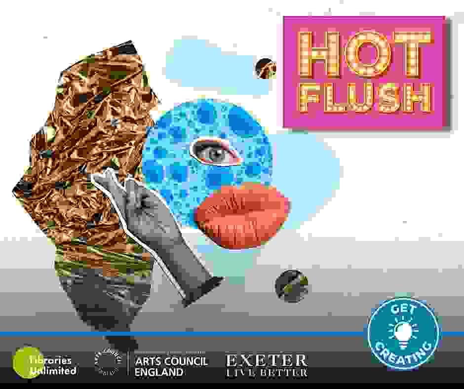 An advert depicting cuttings from a magazine. A collage arrangement of a hand, lips, eye, crinckled gold paper, along with a blue circle and two light blue digital paint marks. There are five logos; Hot Flush, Libraries Unlimited, Arts Council England, Exeter Live Better, and Get Creating.