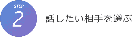 STEP2. 話したい相手を選ぶ STEP2. 話したい相手を選ぶ