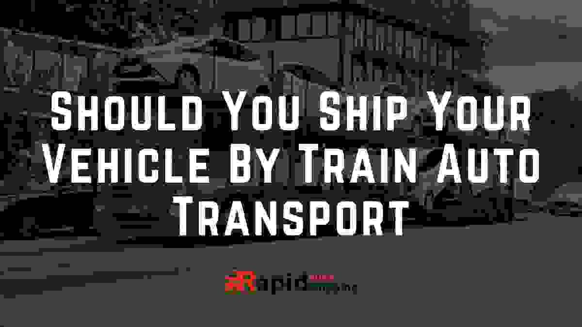 Should You Ship Your Vehicle By Train Auto Transport