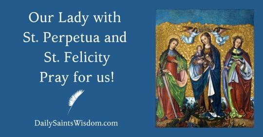 Our Lady with St. Perpetua and St. Felicity Pray for us! DailySaintsWisdom.com with an image of the Blesse Mother flanked by St. Perpetual and St. Felicity