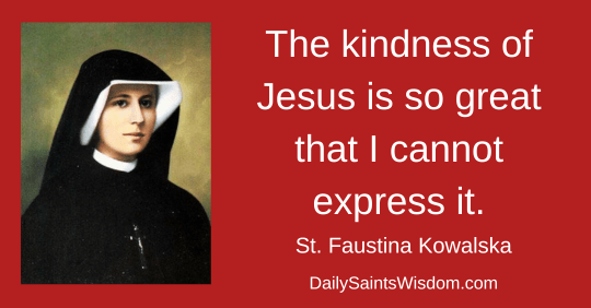 The kindness of Jesus is so great that I cannot express it. Saint Faustina Kowalska DailySaintsWisdom.com with an image of Saint Faustina Kowalska