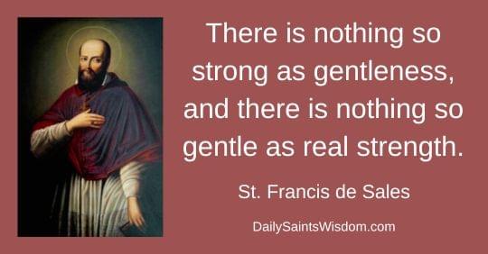 There is nothing so strong as gentleness, and there is nothing so gentle as real strength. St. Francis de Sales DailySaintsWisdom.com with an image of Saint Francis de Sales