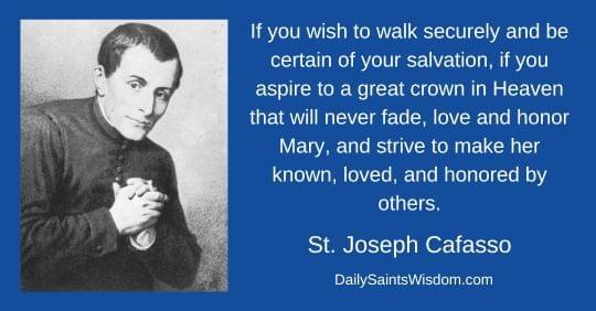 If you wish to walk securely and be certain of your salvation, if you aspire to a great crown in Heaven that will never fade, love and honor Mary, and strive to make her known, loved, and honored by others. St. Joseph Cafasso DailySaintsWisdom.com with an image of Saint Joseph Cafasso